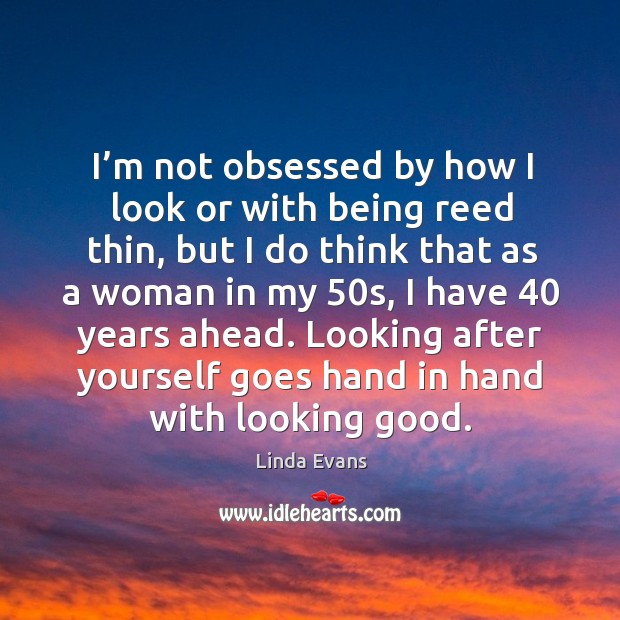 I’m not obsessed by how I look or with being reed thin, but I do think that as a woman Linda Evans Picture Quote