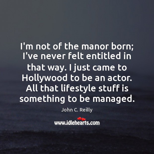 I’m not of the manor born; I’ve never felt entitled in that John C. Reilly Picture Quote