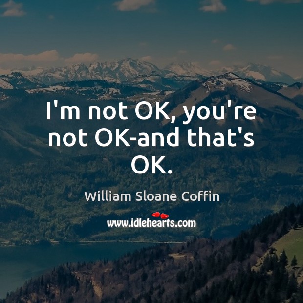 I’m not OK, you’re not OK-and that’s OK. William Sloane Coffin Picture Quote
