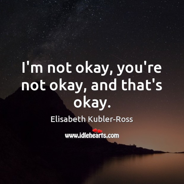 I’m not okay, you’re not okay, and that’s okay. Elisabeth Kubler-Ross Picture Quote
