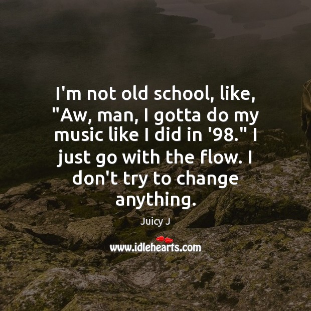 I’m not old school, like, “Aw, man, I gotta do my music Juicy J Picture Quote