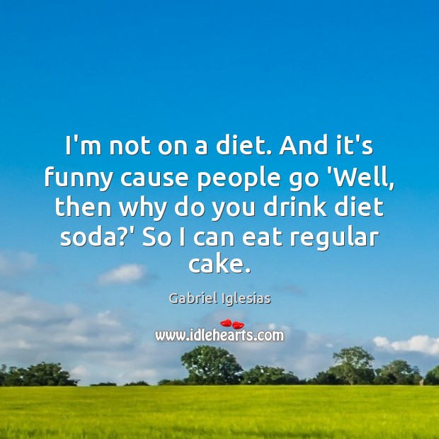 I’m not on a diet. And it’s funny cause people go ‘Well, Image