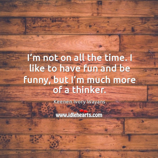 I’m not on all the time. I like to have fun and be funny, but I’m much more of a thinker. Keenen Ivory Wayans Picture Quote