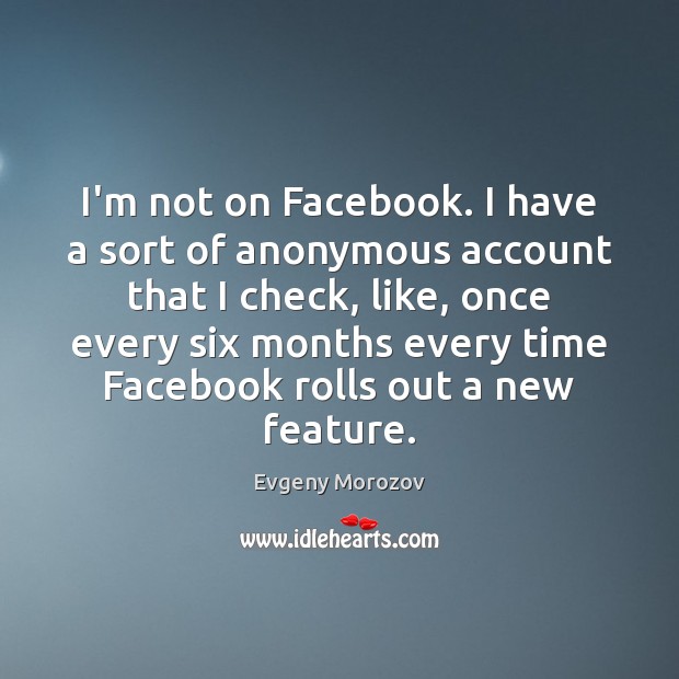 I’m not on Facebook. I have a sort of anonymous account that Evgeny Morozov Picture Quote