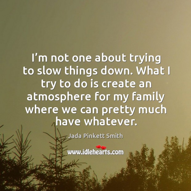 I’m not one about trying to slow things down. What I try to do is create an atmosphere Jada Pinkett Smith Picture Quote