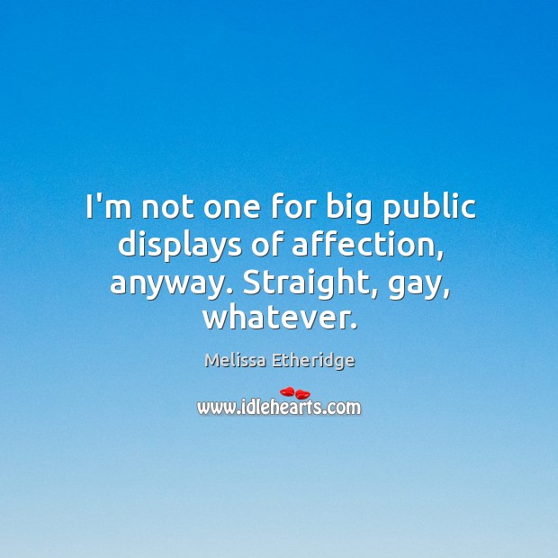 I’m not one for big public displays of affection, anyway. Straight, gay, whatever. Melissa Etheridge Picture Quote