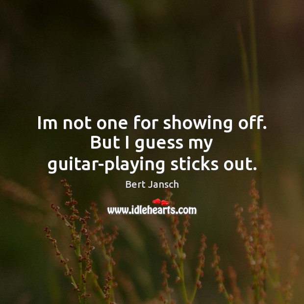 Im not one for showing off. But I guess my guitar-playing sticks out. Bert Jansch Picture Quote