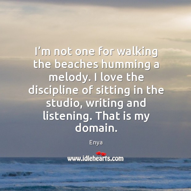 I’m not one for walking the beaches humming a melody. I love the discipline of sitting Enya Picture Quote