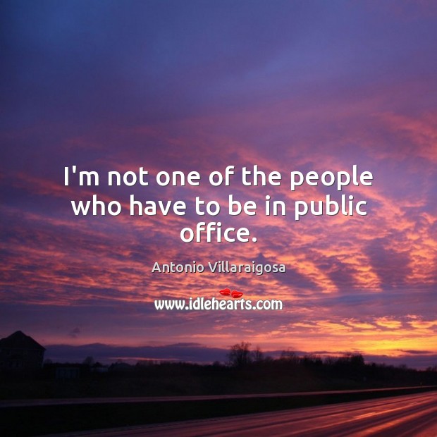 I’m not one of the people who have to be in public office. Antonio Villaraigosa Picture Quote