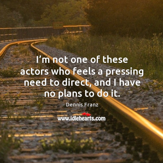 I’m not one of these actors who feels a pressing need to direct, and I have no plans to do it. Dennis Franz Picture Quote
