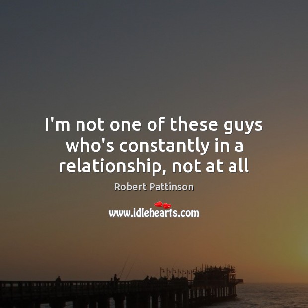 I’m not one of these guys who’s constantly in a relationship, not at all Robert Pattinson Picture Quote