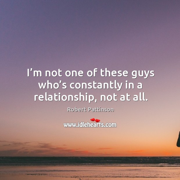 I’m not one of these guys who’s constantly in a relationship, not at all. Robert Pattinson Picture Quote
