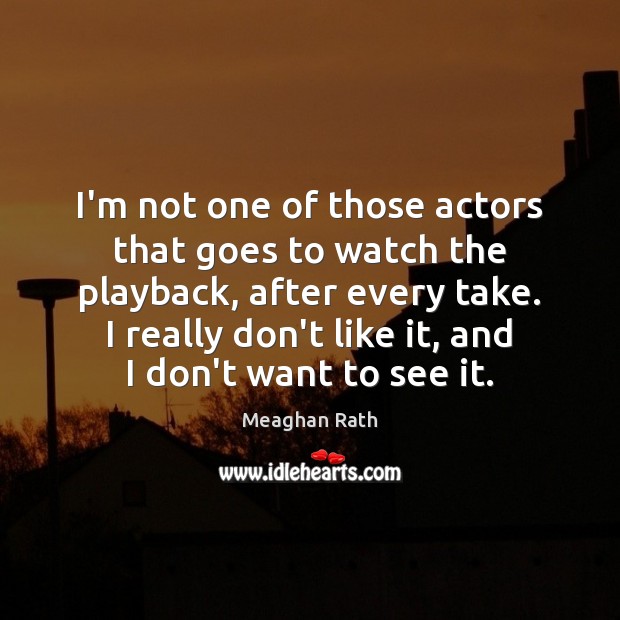 I’m not one of those actors that goes to watch the playback, Meaghan Rath Picture Quote