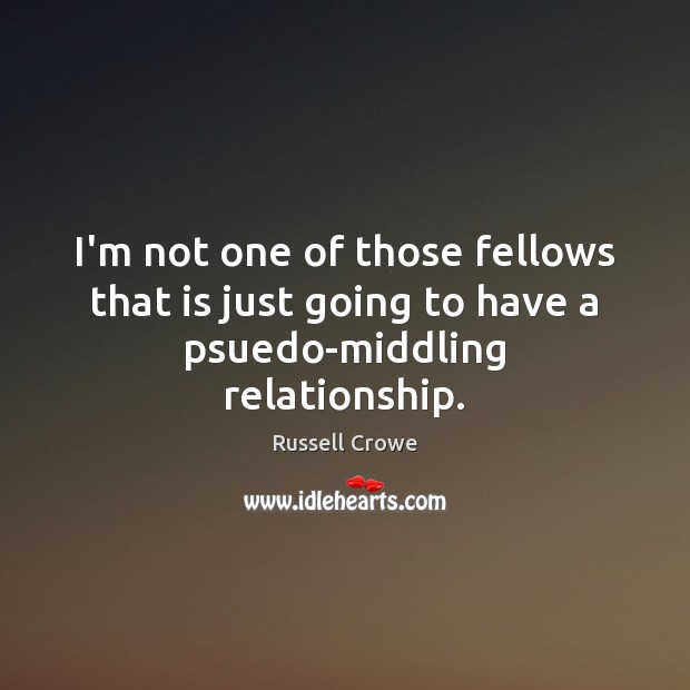 I’m not one of those fellows that is just going to have a psuedo-middling relationship. Russell Crowe Picture Quote