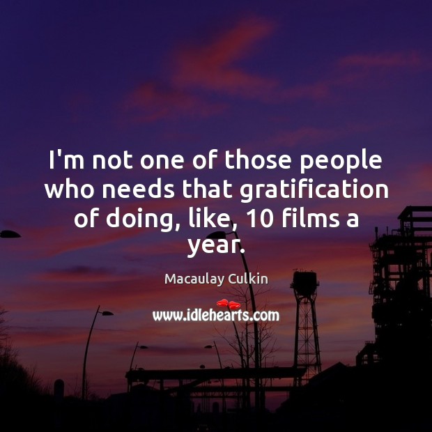 I’m not one of those people who needs that gratification of doing, like, 10 films a year. Macaulay Culkin Picture Quote