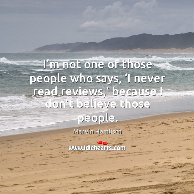 I’m not one of those people who says, ‘i never read reviews,’ because I don’t believe those people. Marvin Hamlisch Picture Quote