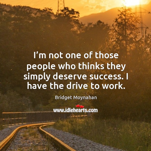 I’m not one of those people who thinks they simply deserve success. I have the drive to work. Bridget Moynahan Picture Quote
