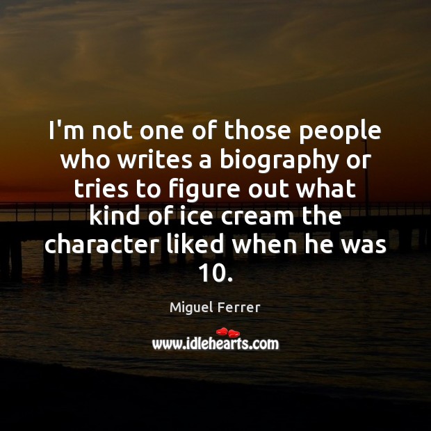 I’m not one of those people who writes a biography or tries Image