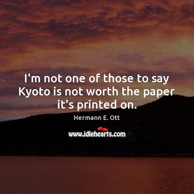 I’m not one of those to say Kyoto is not worth the paper it’s printed on. Hermann E. Ott Picture Quote