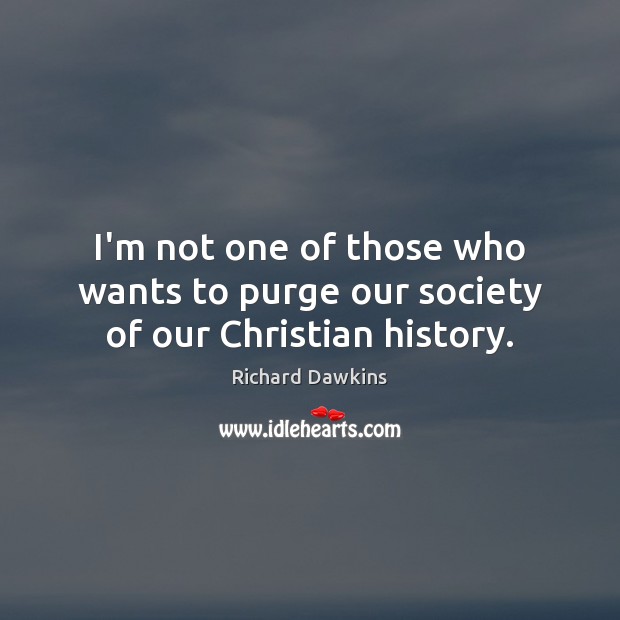 I’m not one of those who wants to purge our society of our Christian history. Richard Dawkins Picture Quote