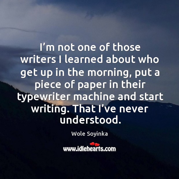 I’m not one of those writers I learned about who get up in the morning, put a piece of paper Wole Soyinka Picture Quote