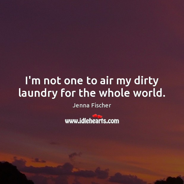 I’m not one to air my dirty laundry for the whole world. Jenna Fischer Picture Quote