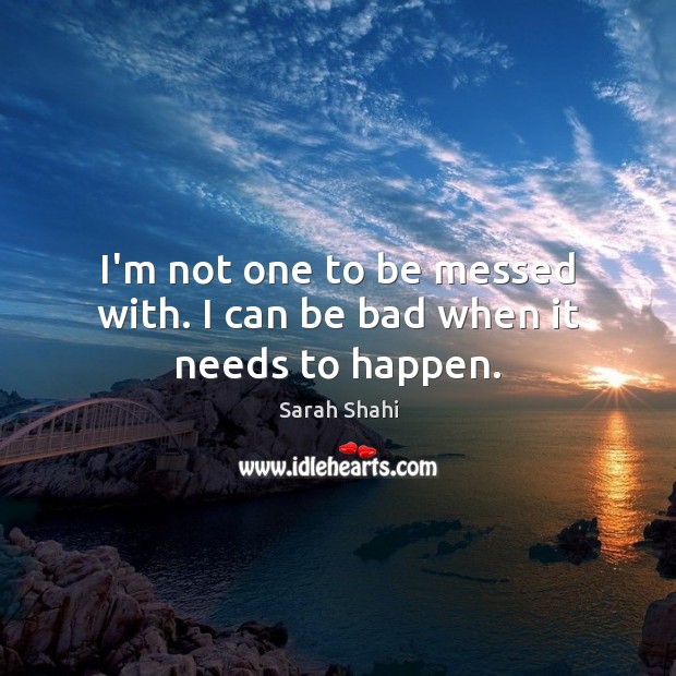 I’m not one to be messed with. I can be bad when it needs to happen. Sarah Shahi Picture Quote