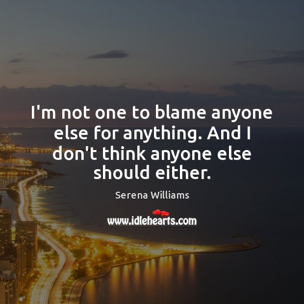 I’m not one to blame anyone else for anything. And I don’t Serena Williams Picture Quote