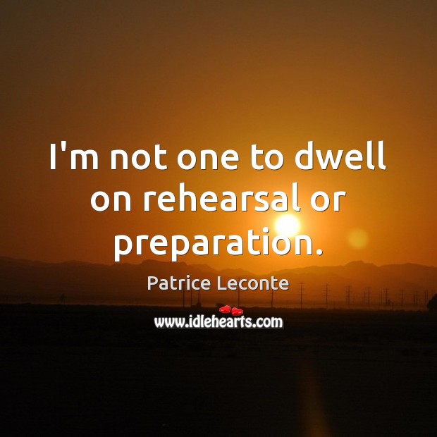 I’m not one to dwell on rehearsal or preparation. Patrice Leconte Picture Quote