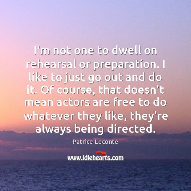 I’m not one to dwell on rehearsal or preparation. I like to Patrice Leconte Picture Quote