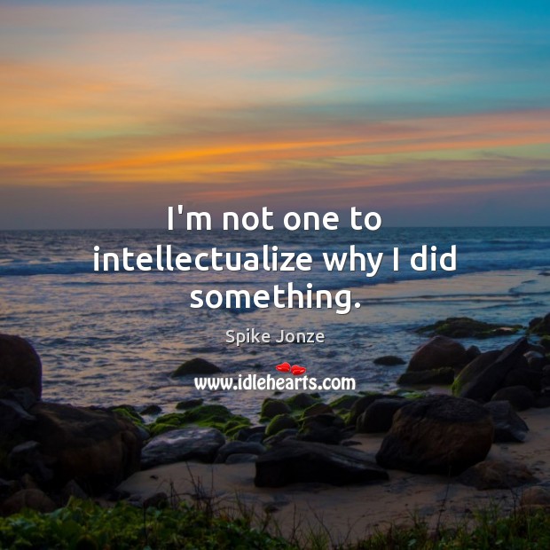 I’m not one to intellectualize why I did something. Spike Jonze Picture Quote