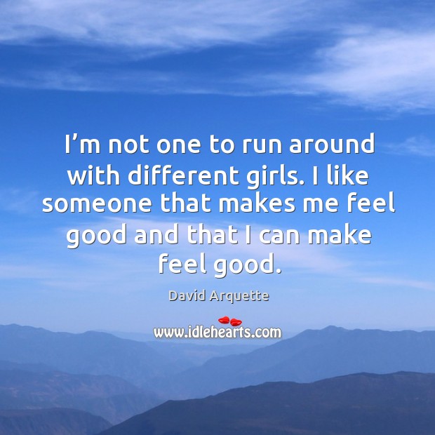 I’m not one to run around with different girls. I like someone that makes me feel good David Arquette Picture Quote