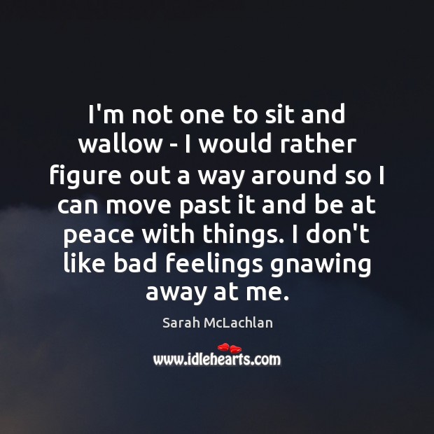 I’m not one to sit and wallow – I would rather figure Sarah McLachlan Picture Quote