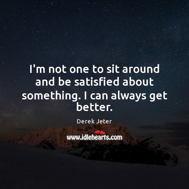 I’m not one to sit around and be satisfied about something. I can always get better. Image