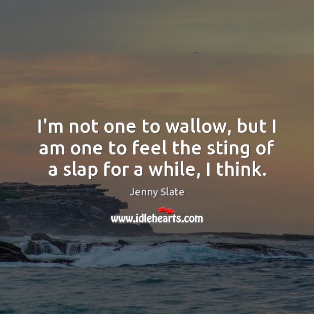 I’m not one to wallow, but I am one to feel the sting of a slap for a while, I think. Jenny Slate Picture Quote