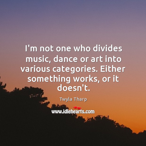 I’m not one who divides music, dance or art into various categories. Twyla Tharp Picture Quote