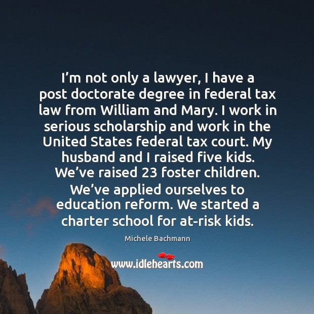 I’m not only a lawyer, I have a post doctorate degree in federal tax law from william and mary. Michele Bachmann Picture Quote