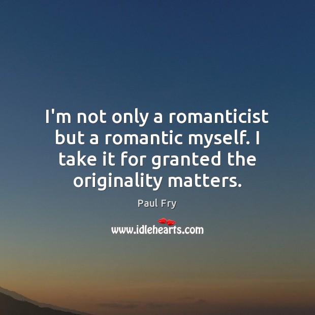 I’m not only a romanticist but a romantic myself. I take it Paul Fry Picture Quote