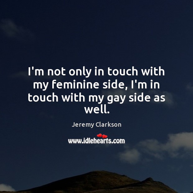 I’m not only in touch with my feminine side, I’m in touch with my gay side as well. Image