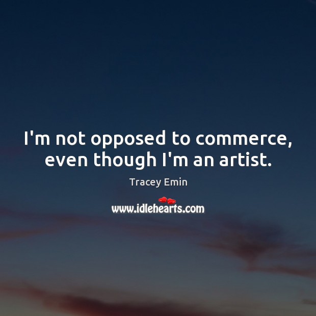 I’m not opposed to commerce, even though I’m an artist. Tracey Emin Picture Quote