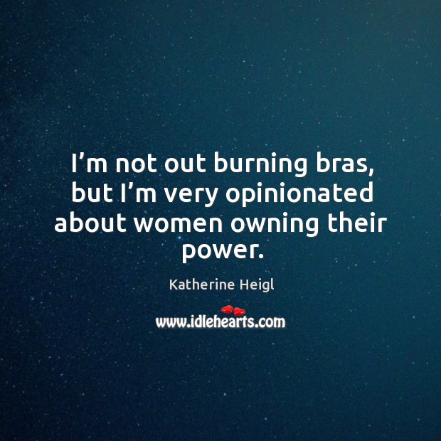 I’m not out burning bras, but I’m very opinionated about women owning their power. Katherine Heigl Picture Quote
