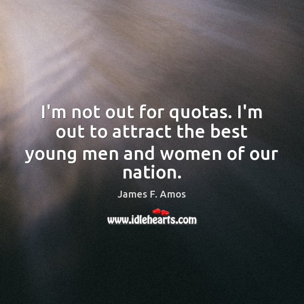 I’m not out for quotas. I’m out to attract the best young men and women of our nation. James F. Amos Picture Quote
