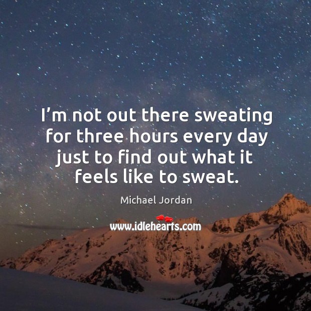 I’m not out there sweating for three hours every day just to find out what it feels like to sweat. Michael Jordan Picture Quote