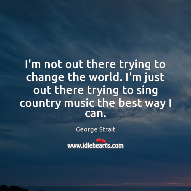 I’m not out there trying to change the world. I’m just out George Strait Picture Quote