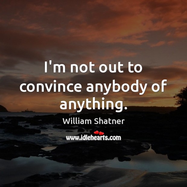 I’m not out to convince anybody of anything. William Shatner Picture Quote
