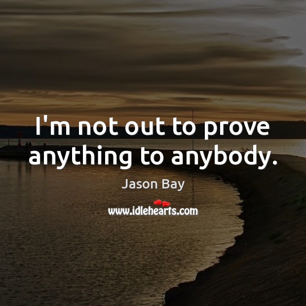 I’m not out to prove anything to anybody. Jason Bay Picture Quote