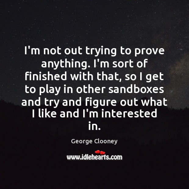 I’m not out trying to prove anything. I’m sort of finished with George Clooney Picture Quote