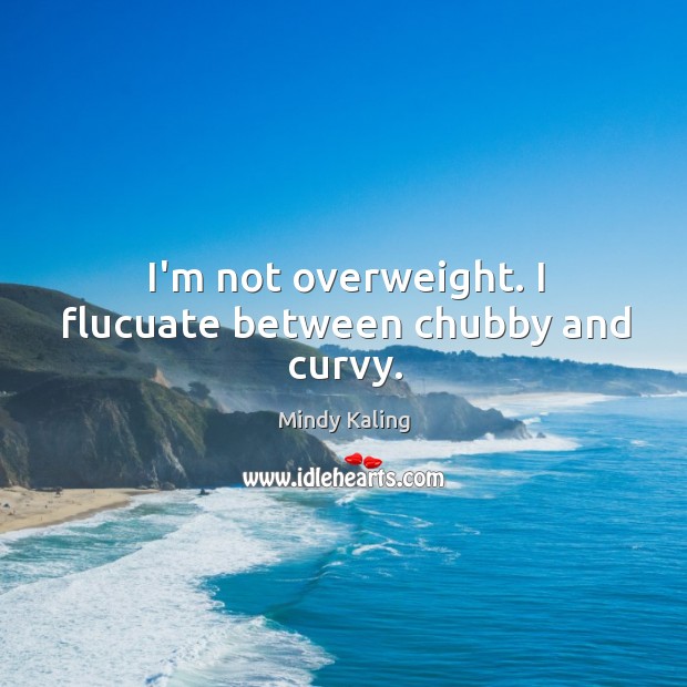 I’m not overweight. I flucuate between chubby and curvy. Image