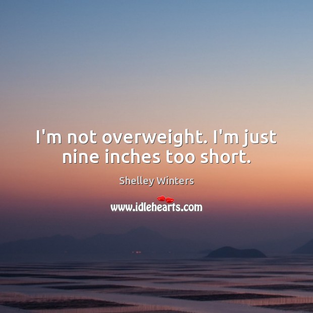 I’m not overweight. I’m just nine inches too short. Shelley Winters Picture Quote