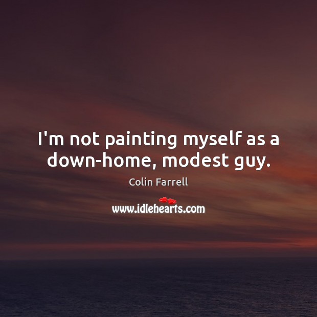 I’m not painting myself as a down-home, modest guy. Colin Farrell Picture Quote